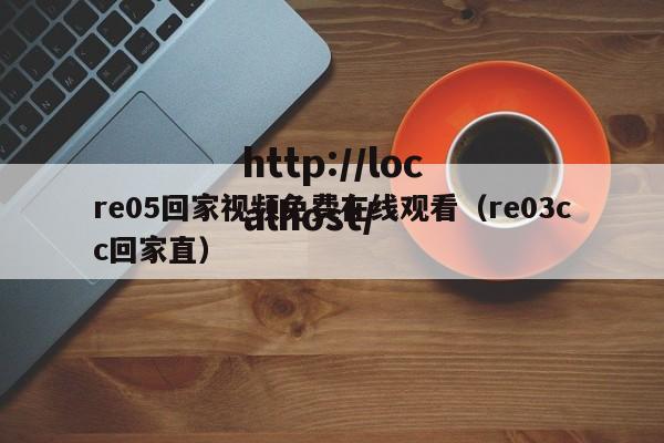 re05回家视频免费在线观看（re03cc回家直）