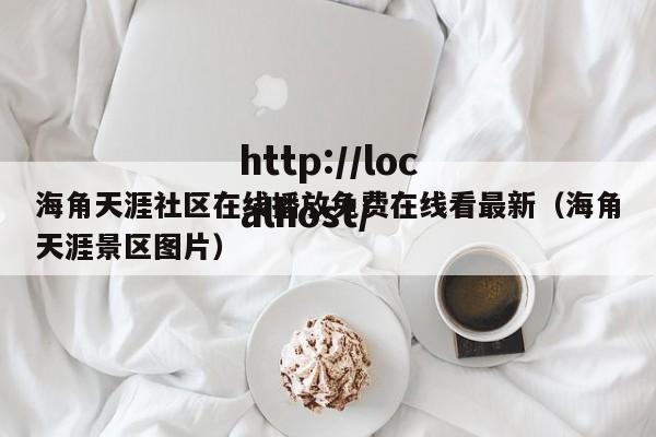 海角天涯社区在线播放免费在线看最新（海角天涯景区图片）