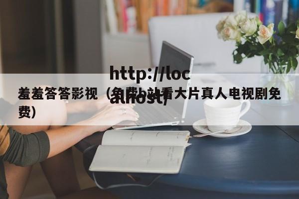 羞羞答答影视（免费b站看大片真人电视剧免费）