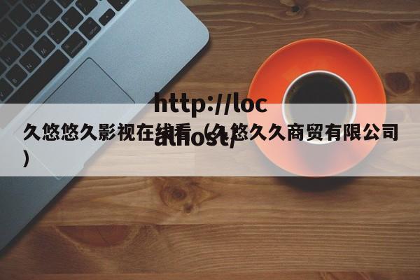久悠悠久影视在线看（久悠久久商贸有限公司）